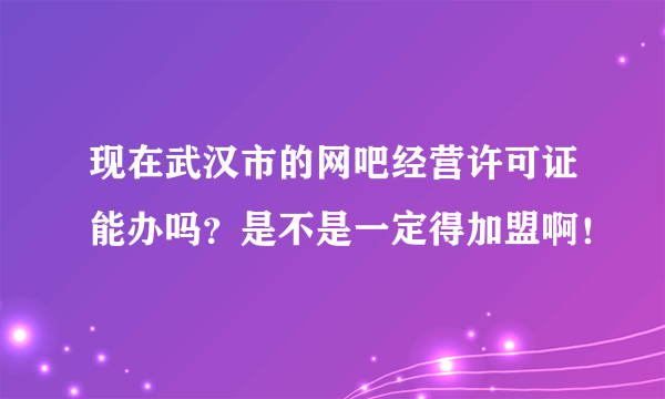 现在武汉市的网吧经营许可证能办吗？是不是一定得加盟啊！