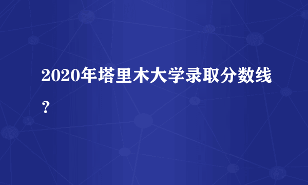 2020年塔里木大学录取分数线？