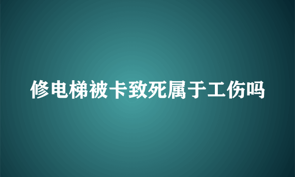 修电梯被卡致死属于工伤吗