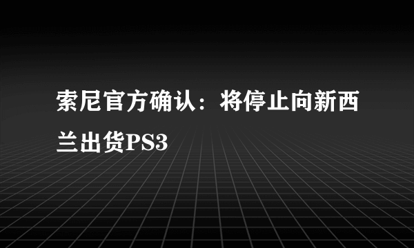 索尼官方确认：将停止向新西兰出货PS3