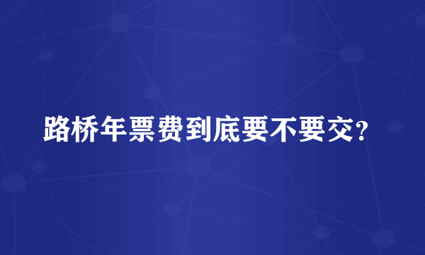 路桥年票费到底要不要交？