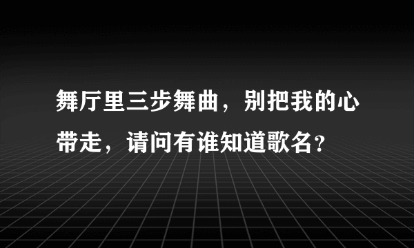 舞厅里三步舞曲，别把我的心带走，请问有谁知道歌名？