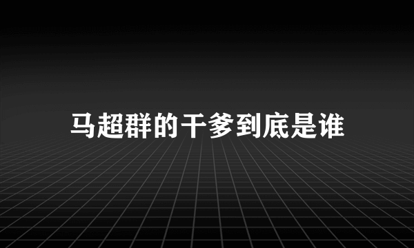 马超群的干爹到底是谁