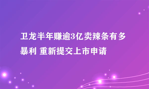 卫龙半年赚逾3亿卖辣条有多暴利 重新提交上市申请