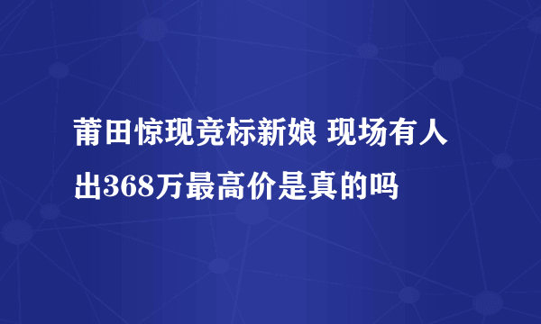 莆田惊现竞标新娘 现场有人出368万最高价是真的吗