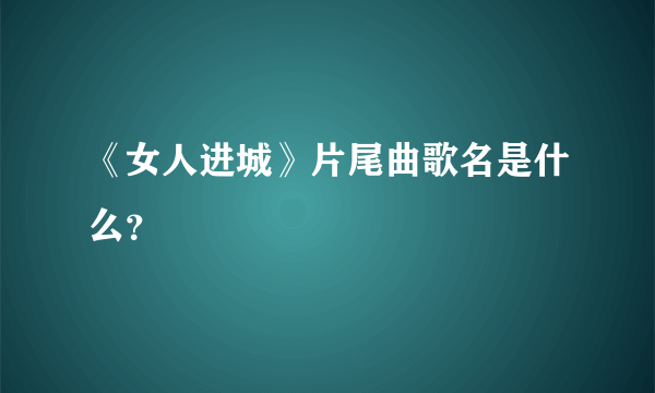 《女人进城》片尾曲歌名是什么？