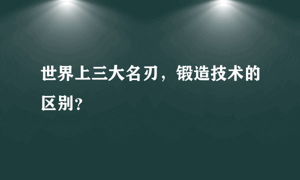 世界上三大名刃，锻造技术的区别？