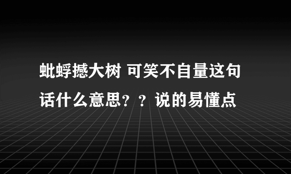 蚍蜉撼大树 可笑不自量这句话什么意思？？说的易懂点