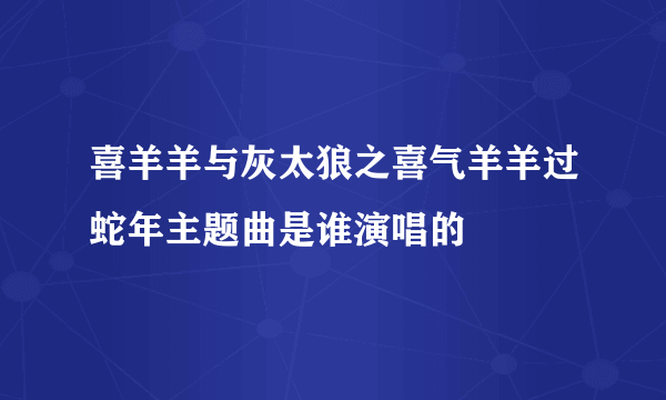 喜羊羊与灰太狼之喜气羊羊过蛇年主题曲是谁演唱的