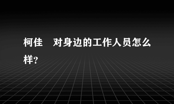 柯佳嬿对身边的工作人员怎么样？