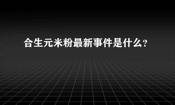 合生元米粉最新事件是什么？