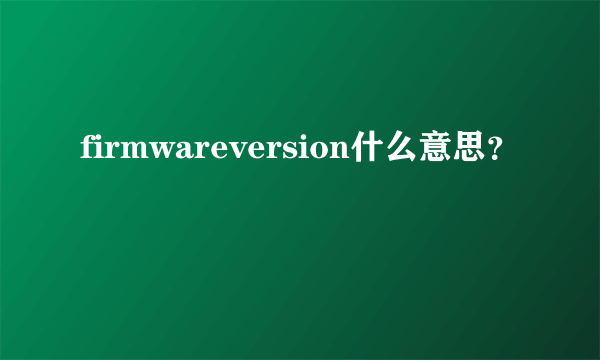 firmwareversion什么意思？