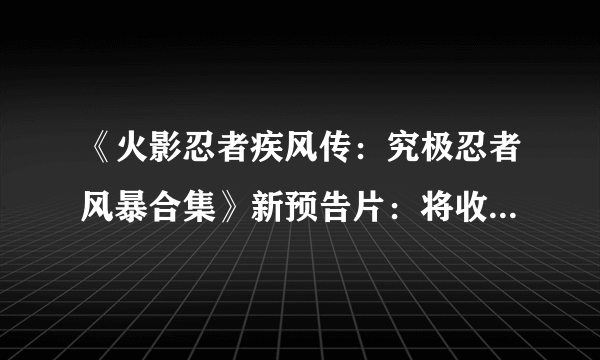 《火影忍者疾风传：究极忍者风暴合集》新预告片：将收录新服装新故事