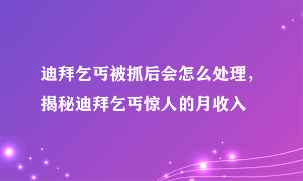 迪拜乞丐被抓后会怎么处理，揭秘迪拜乞丐惊人的月收入