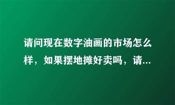 请问现在数字油画的市场怎么样，如果摆地摊好卖吗，请做过的朋友请指点一下，油画厂家和油画加盟的托滚远点