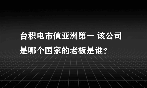 台积电市值亚洲第一 该公司是哪个国家的老板是谁？