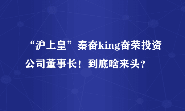 “沪上皇”秦奋king奋荣投资公司董事长！到底啥来头？