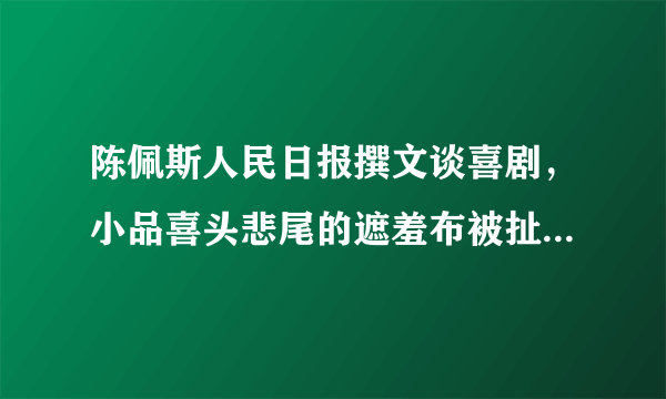 陈佩斯人民日报撰文谈喜剧，小品喜头悲尾的遮羞布被扯下，你怎么看？