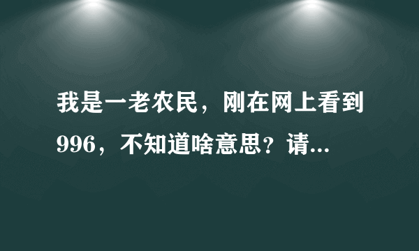 我是一老农民，刚在网上看到996，不知道啥意思？请解释一下好吗？