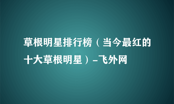 草根明星排行榜（当今最红的十大草根明星）-飞外网