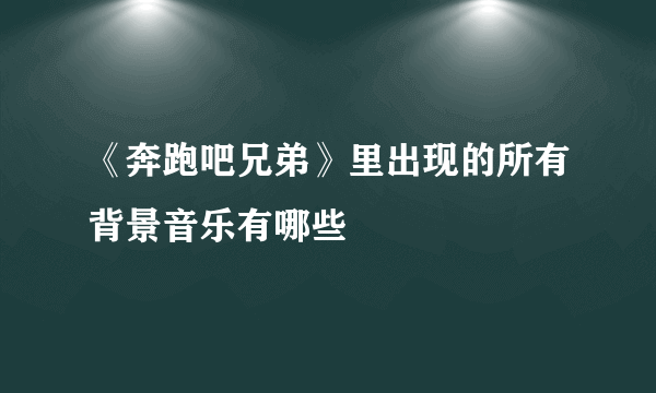 《奔跑吧兄弟》里出现的所有背景音乐有哪些