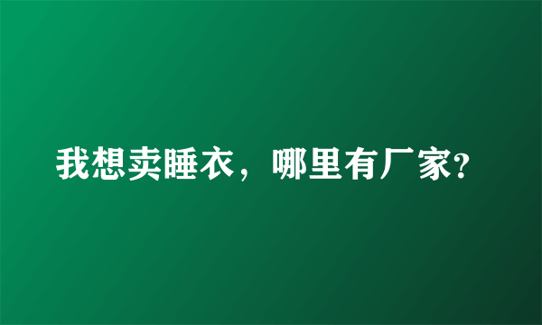 我想卖睡衣，哪里有厂家？