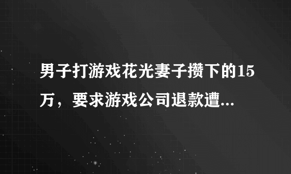 男子打游戏花光妻子攒下的15万，要求游戏公司退款遭拒，合理吗？