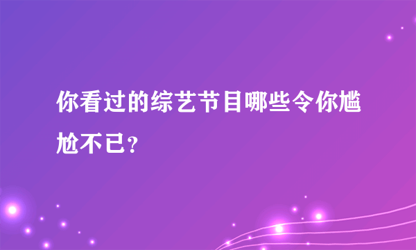 你看过的综艺节目哪些令你尴尬不已？