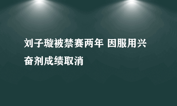 刘子璇被禁赛两年 因服用兴奋剂成绩取消