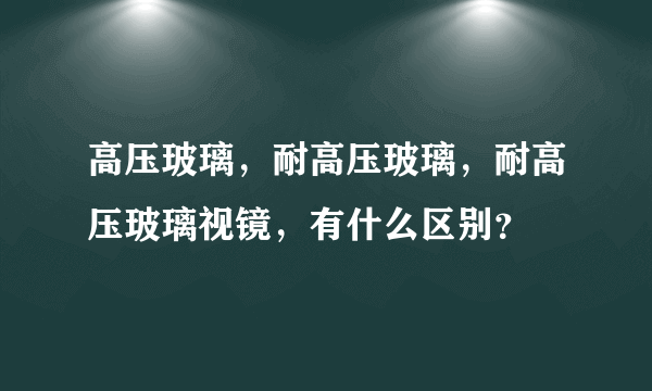 高压玻璃，耐高压玻璃，耐高压玻璃视镜，有什么区别？