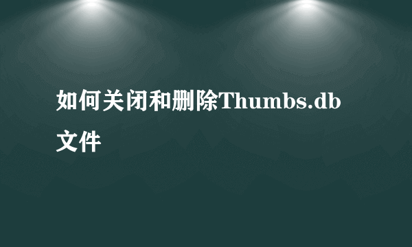 如何关闭和删除Thumbs.db文件