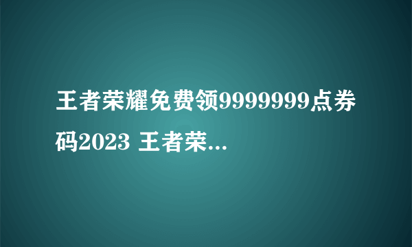 王者荣耀免费领9999999点券码2023 王者荣耀免费领9999999点券最新汇总