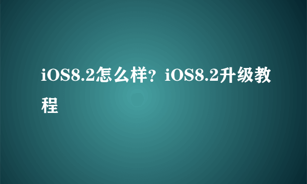 iOS8.2怎么样？iOS8.2升级教程