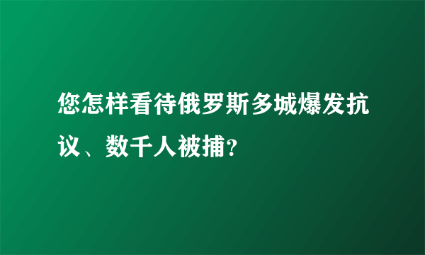 您怎样看待俄罗斯多城爆发抗议、数千人被捕？