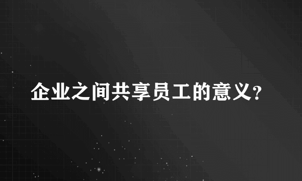 企业之间共享员工的意义？