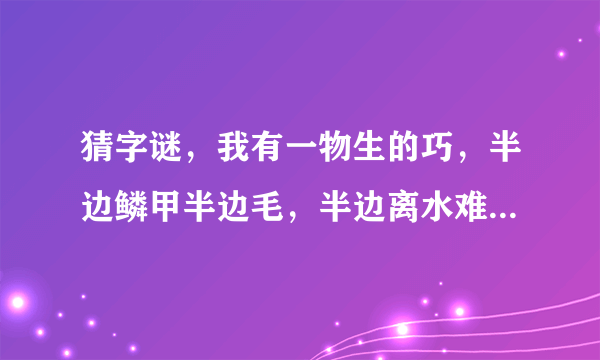 猜字谜，我有一物生的巧，半边鳞甲半边毛，半边离水难活命，半边入水命难保。打一字，是什么？