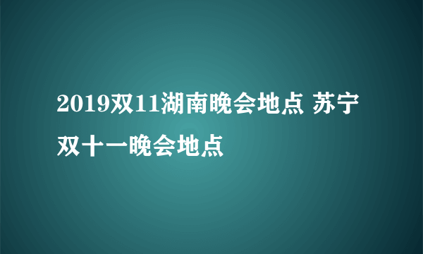 2019双11湖南晚会地点 苏宁双十一晚会地点