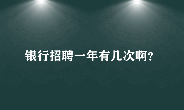 银行招聘一年有几次啊？