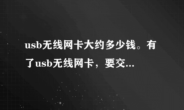 usb无线网卡大约多少钱。有了usb无线网卡，要交的钱是交什么。不应该是只用交WIFI的网费吗？u