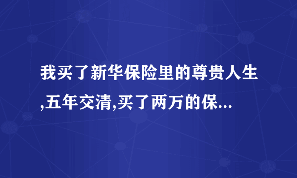 我买了新华保险里的尊贵人生,五年交清,买了两万的保障,交9980每年,如到第六年