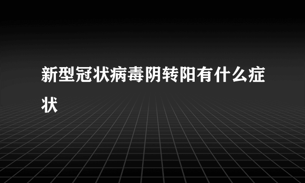 新型冠状病毒阴转阳有什么症状