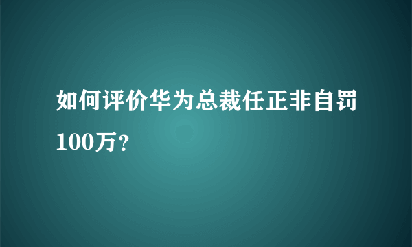 如何评价华为总裁任正非自罚100万？