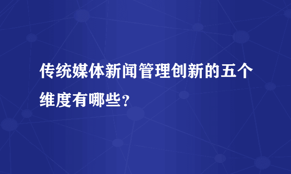 传统媒体新闻管理创新的五个维度有哪些？