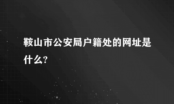 鞍山市公安局户籍处的网址是什么?