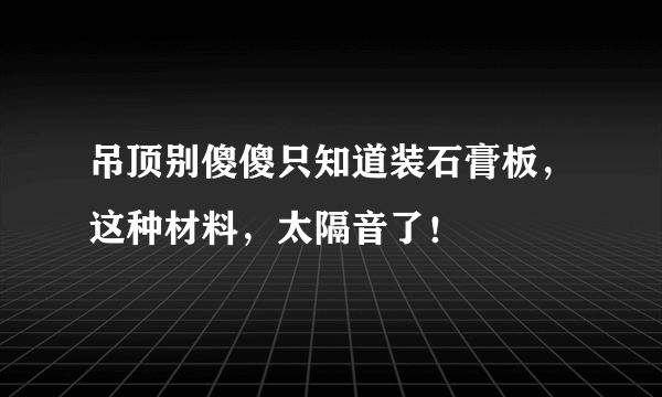 吊顶别傻傻只知道装石膏板，这种材料，太隔音了！