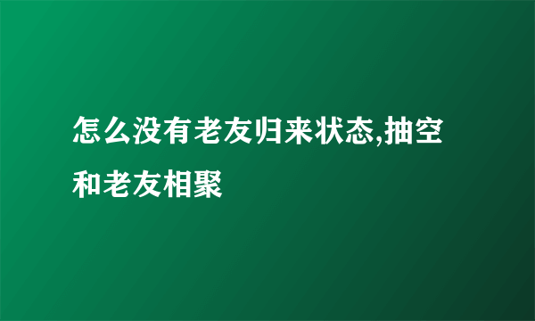 怎么没有老友归来状态,抽空和老友相聚