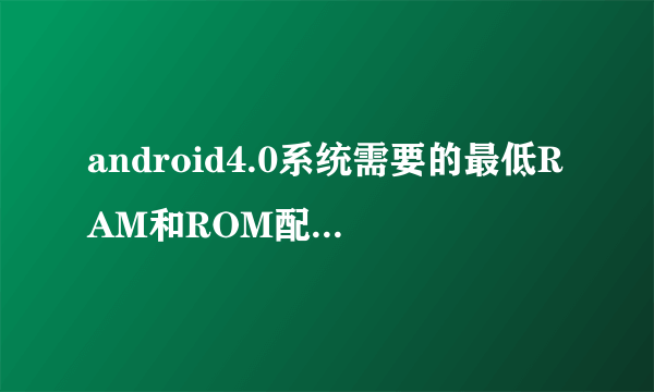 android4.0系统需要的最低RAM和ROM配置是多少？