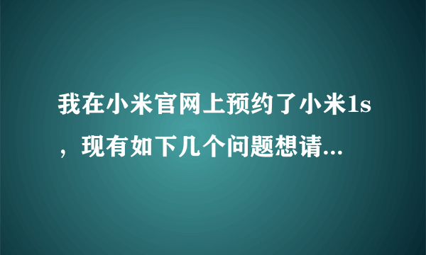 我在小米官网上预约了小米1s，现有如下几个问题想请教各位： 真心希望并感谢前辈们为我作答，谢谢！