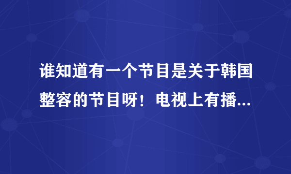 谁知道有一个节目是关于韩国整容的节目呀！电视上有播放过的。