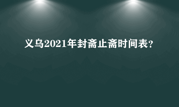 义乌2021年封斋止斋时间表？